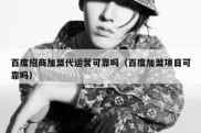 百度招商加盟代运营可靠吗（百度加盟项目可靠吗）