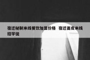 宿迁秘制米线餐饮加盟价格  宿迁面皮米线招学徒