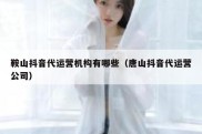 鞍山抖音代运营机构有哪些（唐山抖音代运营公司）