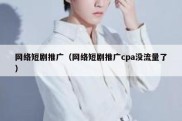 网络短剧推广（网络短剧推广cpa没流量了）