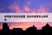 如何进行竞价代运营  竞价代运营怎么接到单