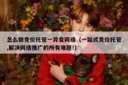 怎么做竞价托管一异变网络（一站式竞价托管,解决网络推广的所有难题!）