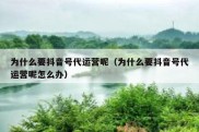 为什么要抖音号代运营呢（为什么要抖音号代运营呢怎么办）