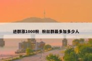 进群涨1000粉  粉丝群最多加多少人