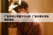 广告代理公司是干什么的  广告代理公司有哪些类型