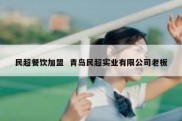 民超餐饮加盟  青岛民超实业有限公司老板