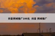 抖音同城推广100元  抖音 同城推广
