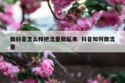 做抖音怎么样把流量做起来  抖音如何做流量