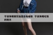 宁波海曙餐饮加盟店有哪些  宁波海曙吃饭的地方