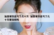 加盟餐饮店亏了几十万  加盟餐饮店亏了几十万要交税吗