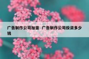 广告制作公司加盟  广告制作公司投资多少钱