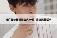 推广竞价托管采选火30星  竞价托管话术