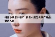 抖音小店怎么推广  抖音小店怎么推广商品要达人带