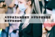 大学毕业怎么加盟餐饮  大学生毕业加盟店算大学生创业吗