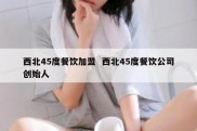 西北45度餐饮加盟  西北45度餐饮公司创始人