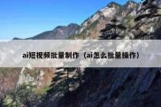 ai短视频批量制作（ai怎么批量操作）