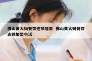 佛山黄大妈餐饮连锁加盟  佛山黄大妈餐饮连锁加盟电话