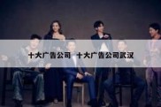 十大广告公司  十大广告公司武汉