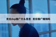竞价dsp推广什么意思  竞价推广赚钱吗