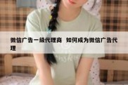 微信广告一级代理商  如何成为微信广告代理