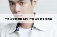 广告运营是做什么的  广告运营的工作内容