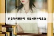 抖音如何养好号  抖音如何养号定位
