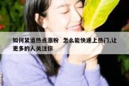 如何紧追热点涨粉  怎么能快速上热门,让更多的人关注你