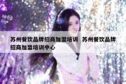 苏州餐饮品牌招商加盟培训  苏州餐饮品牌招商加盟培训中心