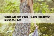 抖音怎么增加点赞数量  抖音如何增加点赞量@抖音小助手