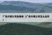 广告代理公司有哪些（广告代理公司怎么运作）
