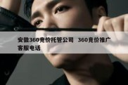 安徽360竞价托管公司  360竞价推广客服电话