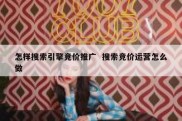 怎样搜索引擎竞价推广  搜索竞价运营怎么做