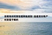 百度竞价托管百度网络竞价  百度竞价账户托管是干嘛的