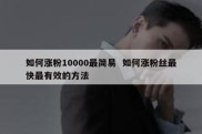 如何涨粉10000最简易  如何涨粉丝最快最有效的方法