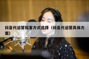 抖音代运营拓客方式选择（抖音代运营具体方案）