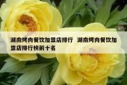 湖南烤肉餐饮加盟店排行  湖南烤肉餐饮加盟店排行榜前十名
