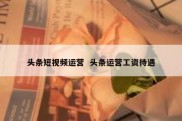 头条短视频运营  头条运营工资待遇