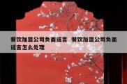 餐饮加盟公司负面谣言  餐饮加盟公司负面谣言怎么处理