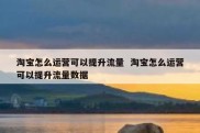 淘宝怎么运营可以提升流量  淘宝怎么运营可以提升流量数据