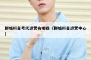 聊城抖音号代运营有哪些（聊城抖音运营中心）