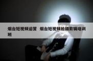 烟台短视频运营  烟台短视频拍摄剪辑培训班