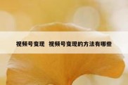 视频号变现  视频号变现的方法有哪些