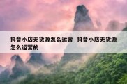 抖音小店无货源怎么运营  抖音小店无货源怎么运营的