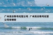 广州竞价账号托管公司  广州竞价账号托管公司有哪些
