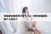微信朋友圈如何打造个人ip（如何创建朋友圈个人地址?）