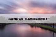 抖音如何运营  抖音如何运营群聊天