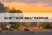 线上推广广告公司  做线上广告业务的公司