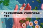 广东餐饮加盟招商设备  广东餐饮加盟品牌有哪些
