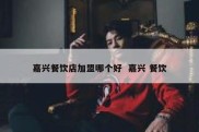 嘉兴餐饮店加盟哪个好  嘉兴 餐饮