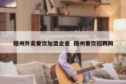 随州外卖餐饮加盟企业  随州餐饮招聘网